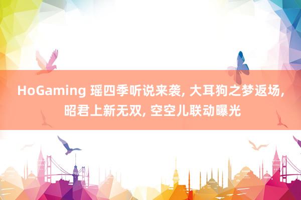 HoGaming 瑶四季听说来袭, 大耳狗之梦返场, 昭君上新无双, 空空儿联动曝光