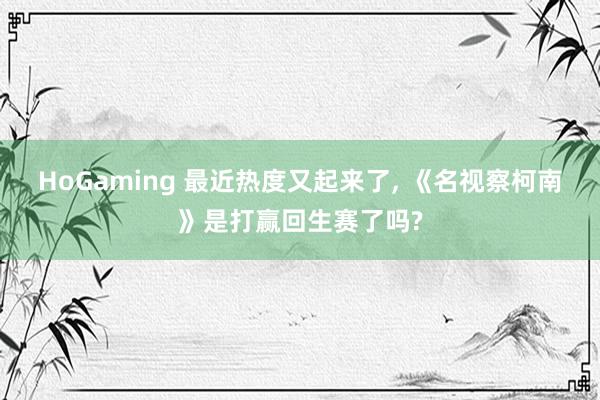HoGaming 最近热度又起来了, 《名视察柯南》是打赢回生赛了吗?