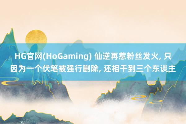 HG官网(HoGaming) 仙逆再惹粉丝发火, 只因为一个伏笔被强行删除, 还相干到三个东谈主