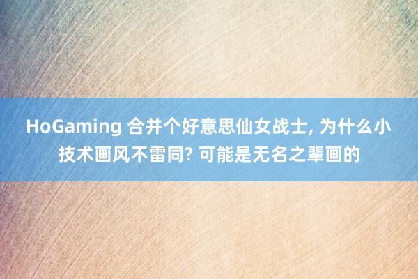 HoGaming 合并个好意思仙女战士, 为什么小技术画风不雷同? 可能是无名之辈画的