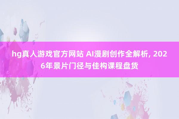 hg真人游戏官方网站 AI漫剧创作全解析, 2026年景片门径与佳构课程盘货