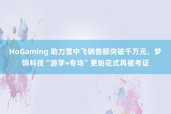 HoGaming 助力雪中飞销售额突破千万元，梦饷科技“游学+专场”更始花式再被考证