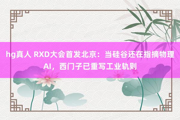 hg真人 RXD大会首发北京：当硅谷还在指摘物理AI，西门子已重写工业轨则