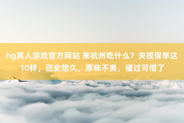 hg真人游戏官方网站 来杭州吃什么？央视保举这10样，历史悠久，厚味不贵，错过可惜了
