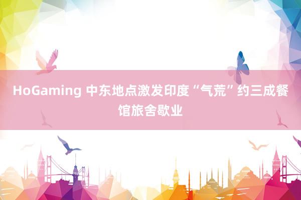 HoGaming 中东地点激发印度“气荒”　约三成餐馆旅舍歇业