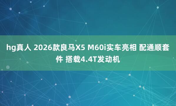 hg真人 2026款良马X5 M60i实车亮相 配通顺套件 搭载4.4T发动机