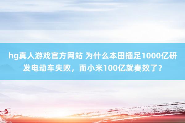 hg真人游戏官方网站 为什么本田插足1000亿研发电动车失败，而小米100亿就奏效了？