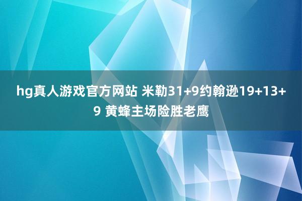 hg真人游戏官方网站 米勒31+9约翰逊19+13+9 黄蜂主场险胜老鹰