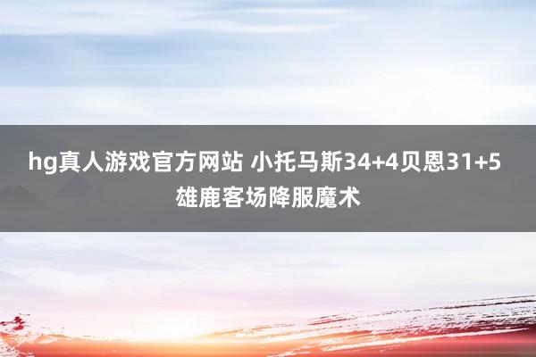 hg真人游戏官方网站 小托马斯34+4贝恩31+5 雄鹿客场降服魔术