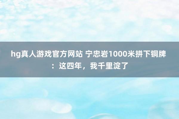 hg真人游戏官方网站 宁忠岩1000米拼下铜牌 ：这四年，我千里淀了