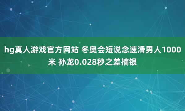 hg真人游戏官方网站 冬奥会短说念速滑男人1000米 孙龙0.028秒之差摘银