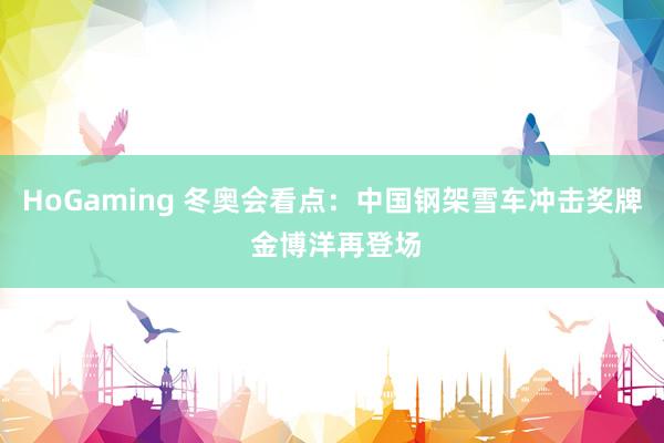 HoGaming 冬奥会看点：中国钢架雪车冲击奖牌 金博洋再登场