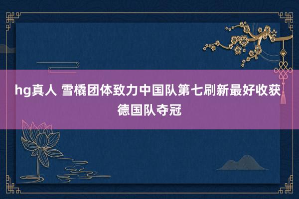 hg真人 雪橇团体致力中国队第七刷新最好收获 德国队夺冠