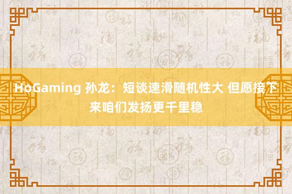 HoGaming 孙龙：短谈速滑随机性大 但愿接下来咱们发扬更千里稳