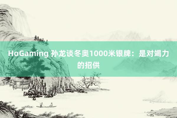 HoGaming 孙龙谈冬奥1000米银牌：是对竭力的招供