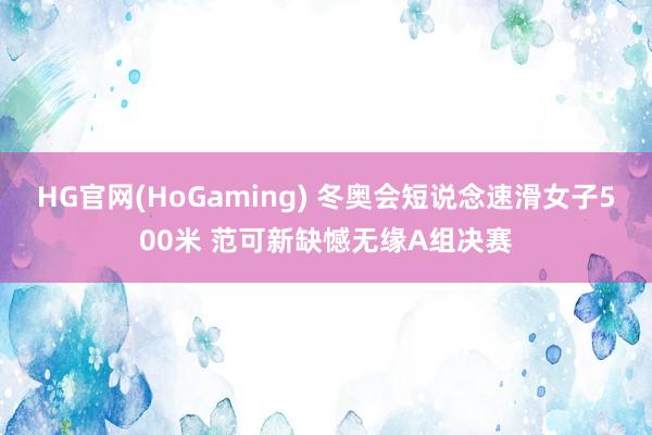 HG官网(HoGaming) 冬奥会短说念速滑女子500米 范可新缺憾无缘A组决赛
