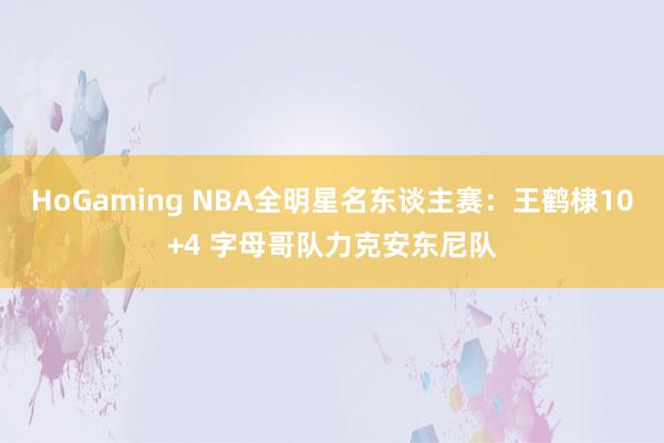 HoGaming NBA全明星名东谈主赛：王鹤棣10+4 字母哥队力克安东尼队