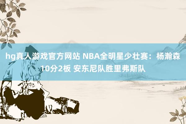 hg真人游戏官方网站 NBA全明星少壮赛：杨瀚森10分2板 安东尼队胜里弗斯队