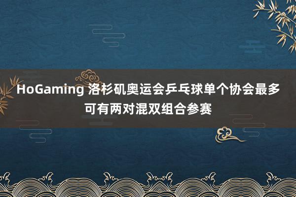 HoGaming 洛杉矶奥运会乒乓球单个协会最多可有两对混双组合参赛