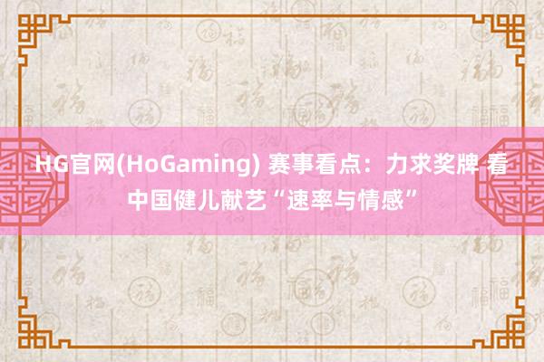 HG官网(HoGaming) 赛事看点：力求奖牌 看中国健儿献艺“速率与情感”