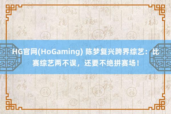 HG官网(HoGaming) 陈梦复兴跨界综艺：比赛综艺两不误，还要不绝拼赛场！