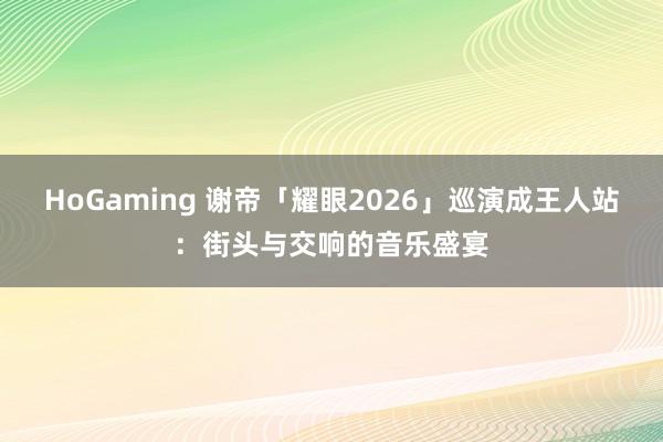HoGaming 谢帝「耀眼2026」巡演成王人站：街头与交响的音乐盛宴