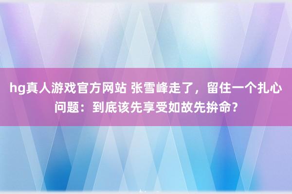 hg真人游戏官方网站 张雪峰走了，留住一个扎心问题：到底该先享受如故先拚命？