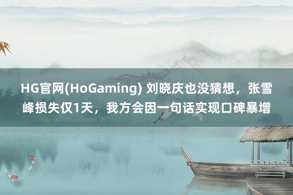 HG官网(HoGaming) 刘晓庆也没猜想，张雪峰损失仅1天，我方会因一句话实现口碑暴增