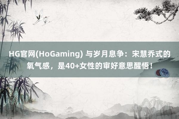 HG官网(HoGaming) 与岁月息争：宋慧乔式的氧气感，是40+女性的审好意思醒悟！