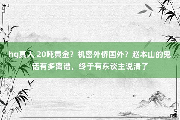 hg真人 20吨黄金？机密外侨国外？赵本山的鬼话有多离谱，终于有东谈主说清了
