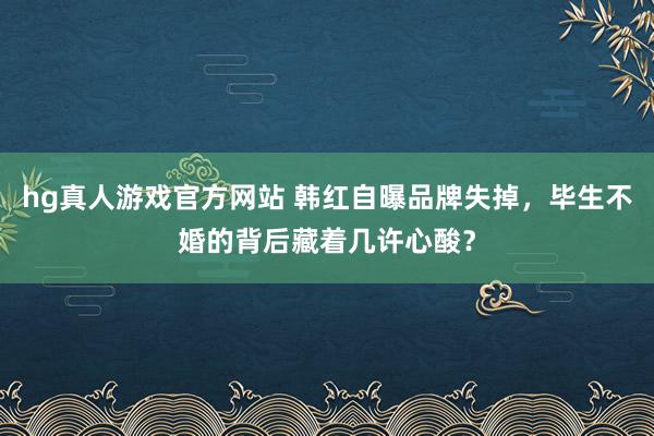 hg真人游戏官方网站 韩红自曝品牌失掉，毕生不婚的背后藏着几许心酸？