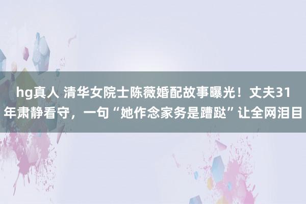 hg真人 清华女院士陈薇婚配故事曝光！丈夫31年肃静看守，一句“她作念家务是蹧跶”让全网泪目