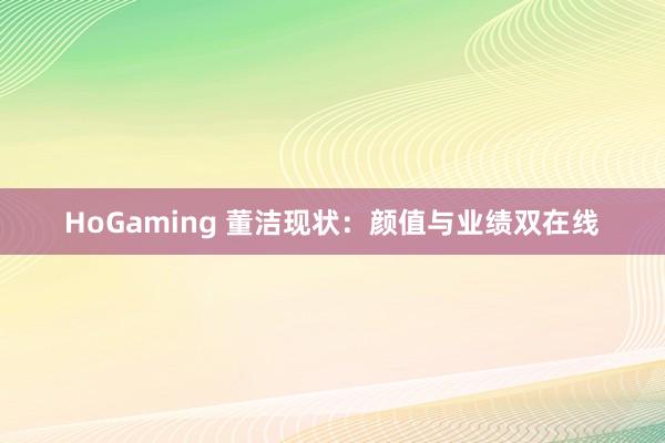 HoGaming 董洁现状：颜值与业绩双在线