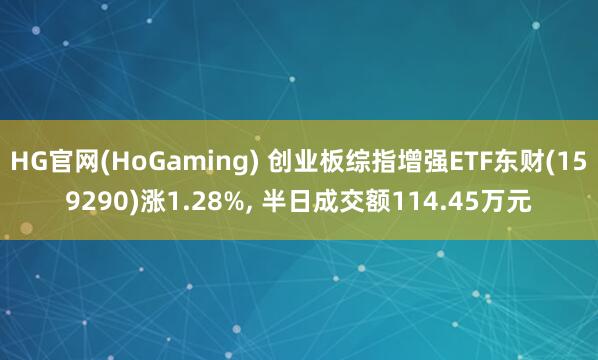 HG官网(HoGaming) 创业板综指增强ETF东财(159290)涨1.28%, 半日成交额114.45万元