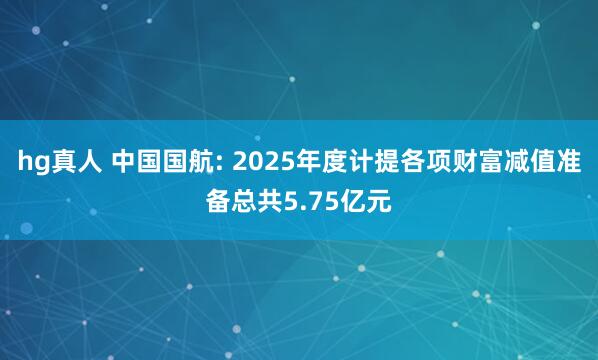 hg真人 中国国航: 2025年度计提各项财富减值准备总共5.75亿元