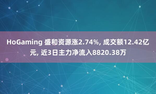 HoGaming 盛和资源涨2.74%, 成交额12.42亿元, 近3日主力净流入8820.38万
