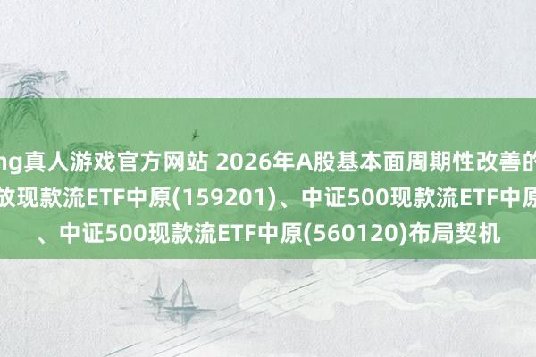 hg真人游戏官方网站 2026年A股基本面周期性改善的概率仍较高, 聚焦解放现款流ETF中原(159201)、中证500现款流ETF中原(560120)布局契机