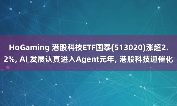 HoGaming 港股科技ETF国泰(513020)涨超2.2%, AI 发展认真进入Agent元年, 港股科技迎催化