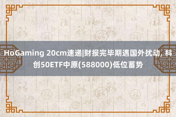 HoGaming 20cm速递|财报完毕期遇国外扰动, 科创50ETF中原(588000)低位蓄势