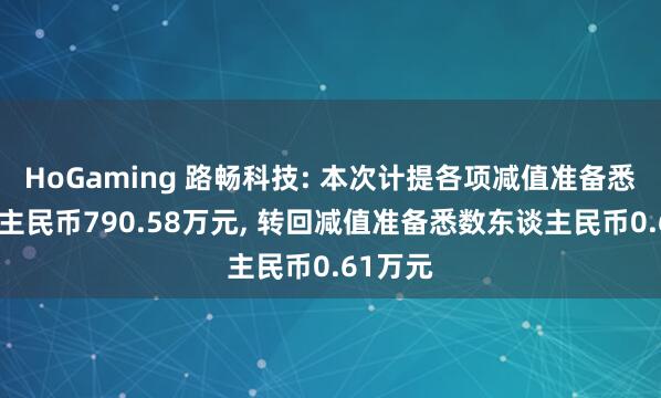 HoGaming 路畅科技: 本次计提各项减值准备悉数东谈主民币790.58万元, 转回减值准备悉数东谈主民币0.61万元