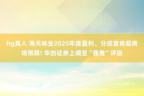 hg真人 海天味业2025年度盈利、分成首肯超商场预期! 华创证券上调至“强推”评级