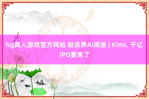 hg真人游戏官方网站 投资界AI周报 | Kimi, 千亿IPO要来了