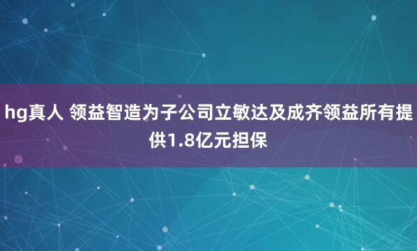 hg真人 领益智造为子公司立敏达及成齐领益所有提供1.8亿元担保