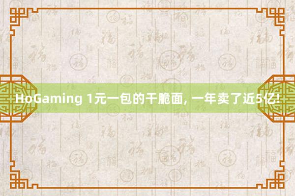HoGaming 1元一包的干脆面, 一年卖了近5亿!