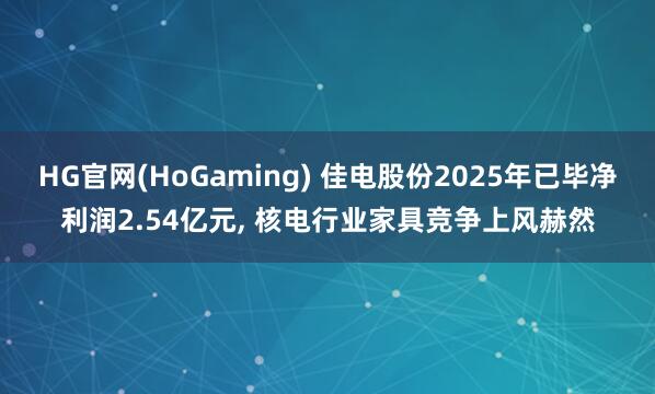 HG官网(HoGaming) 佳电股份2025年已毕净利润2.54亿元, 核电行业家具竞争上风赫然