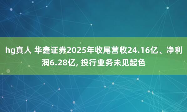 hg真人 华鑫证券2025年收尾营收24.16亿、净利润6.28亿, 投行业务未见起色