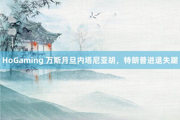 HoGaming 万斯月旦内塔尼亚胡，特朗普进退失踞