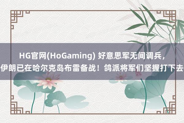 HG官网(HoGaming) 好意思军无间调兵，伊朗已在哈尔克岛布雷备战！鸽派将军们坚握打下去