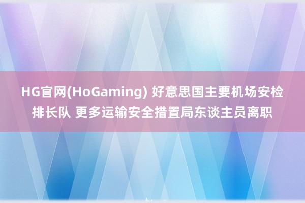 HG官网(HoGaming) 好意思国主要机场安检排长队 更多运输安全措置局东谈主员离职
