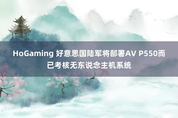 HoGaming 好意思国陆军将部署AV P550而已考核无东说念主机系统